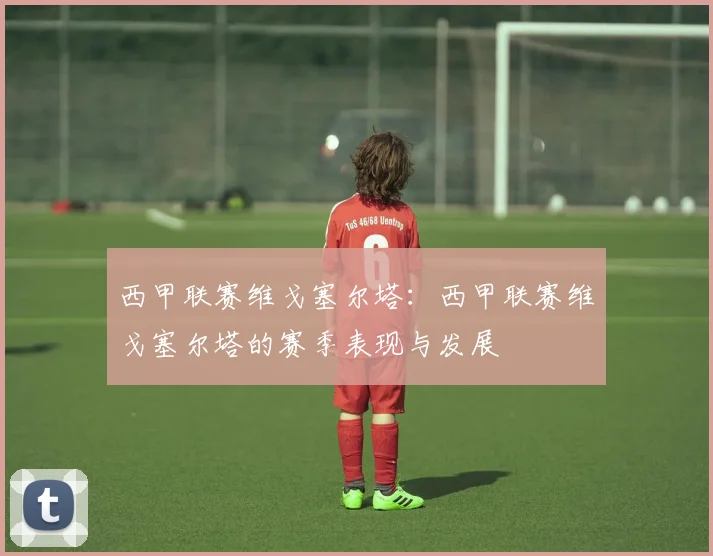 西甲联赛维戈塞尔塔：西甲联赛维戈塞尔塔的赛季表现与发展