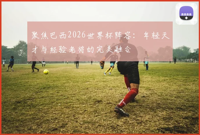 聚焦巴西2026世界杯阵容:年轻天才与经验老将的完美融合