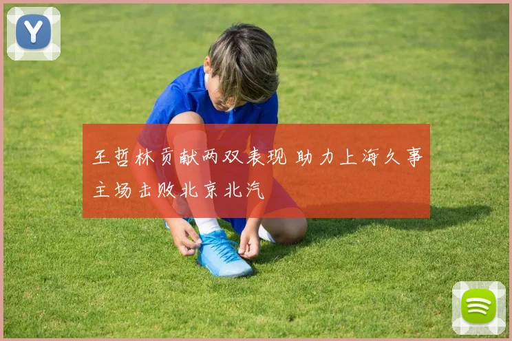 王哲林贡献两双表现 助力上海久事主场击败北京北汽