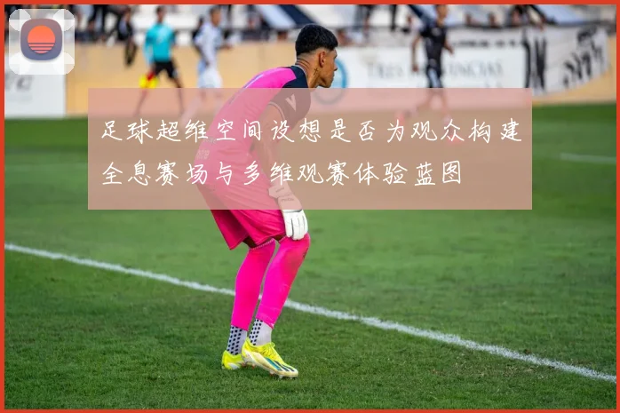 足球超维空间设想是否为观众构建全息赛场与多维观赛体验蓝图