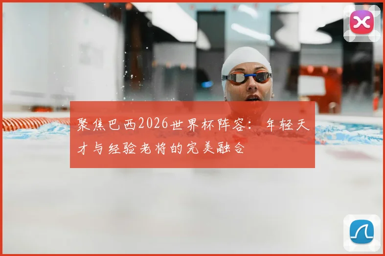 聚焦巴西2026世界杯阵容:年轻天才与经验老将的完美融合
