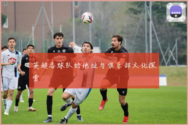 英超各球队的地址与俱乐部文化探索