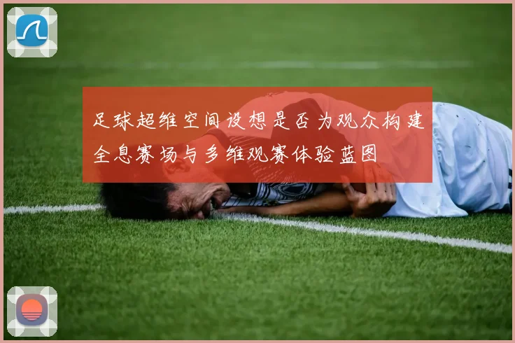 足球超维空间设想是否为观众构建全息赛场与多维观赛体验蓝图